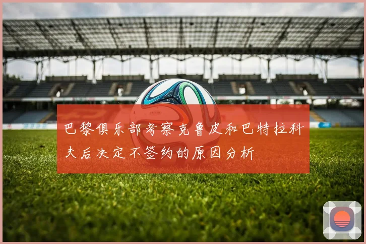 巴黎俱乐部考察克鲁皮和巴特拉科夫后决定不签约的原因分析