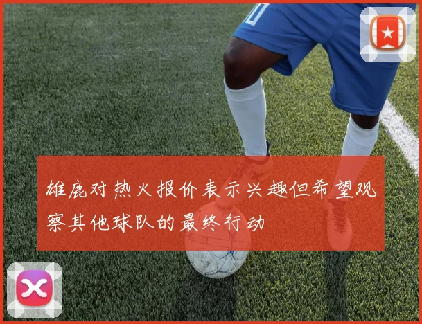 雄鹿对热火报价表示兴趣但希望观察其他球队的最终行动